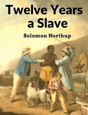 Twelve Years A Slave: Narrative Of Solomon Northup, A Citizen Of New-York, Kidnapped In Washington City In 1841, And Rescued In 1853