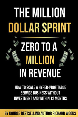 The Million Dollar Sprint - Zero To One Million In Revenue: How To Scale A Hyper-Profitable Service Business Without Investment And Within 12 Months