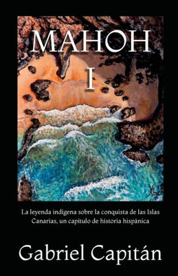 Mahoh Libro I: La Leyenda Indígena Sobre La Conquista De Las Islas Canarias, Un Capítulo De Historia Hispánica. (Saga Mahoh) (Spanish Edition)
