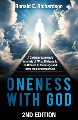 Oneness With God 2Nd Edition: A Christian Attorney's Analysis Of What It Means To Be Created In The Image And After The Likeness Of God