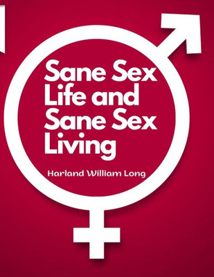 Sane Sex Life And Sane Sex Living: Things That All Sane People Ought To Know About Sex Nature And Sex Functioning