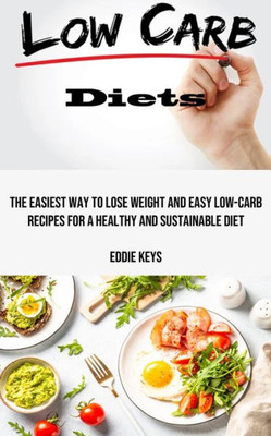 Low Carb Diets: The Easiest Way To Lose Weight And Easy Low-Carb Recipes For A Healthy And Sustainable Diet