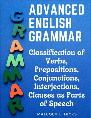 Advanced English Grammar: Classification Of Verbs, Prepositions, Conjunctions, Interjections, Clauses As Parts Of Speech