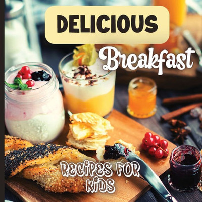 Delicious Breakfast Recipes: A Breakfast Recipes Book For Kids, 'Healthy And Easy Meals', Is The Perfect Cookbook To Get Your Little Ones Excited About Trying Out New Recipes