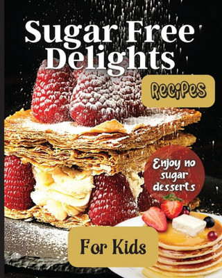 Sugar Free Delights For Kids: A Kid-Friendly Sugar-Free Recipe Book