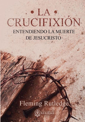 La Crucifixión:: Entendiendo La Muerte De Jesucristo (Spanish Edition)