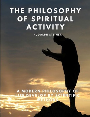 The Philosophy Of Spiritual Activity - A Modern Philosophy Of Life Develop By Scientific Methods