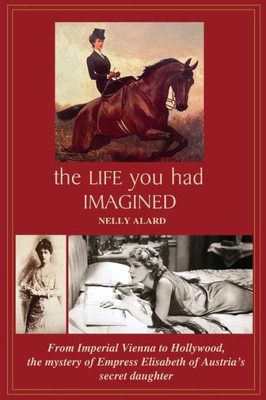 The Life You Had Imagined: From Imperial Vienna To Hollywood, The Mystery Of Empress Elisabeth Of Austria's Secret Daughter