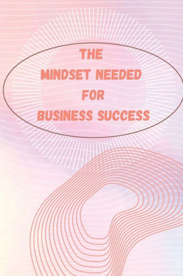 The Mindset Needed For Business Success: The E-Entrepreneur Success Mindset/Discover The Minds Of Successful Internet Entrepreneurs From Around The World