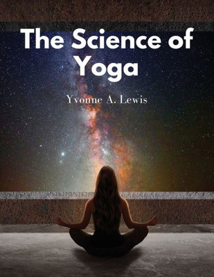 The Science Of Yoga: Understand The Anatomy And Physiology To Perfect Your Practice