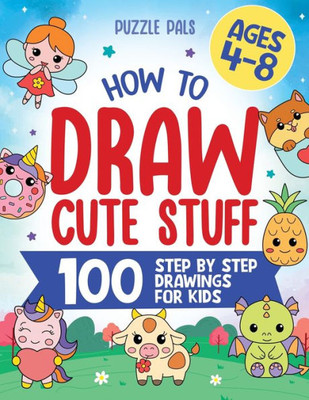 How To Draw Cute Stuff: 100 Simple Step By Step Drawings For Kids Ages 4 To 8