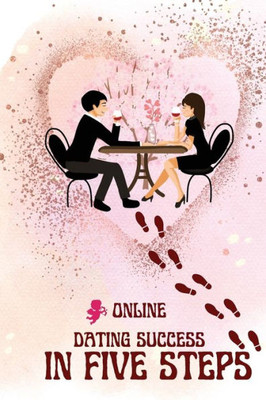 Online Dating Success In Five Steps: Practical Steps For Having Memorable Dates For Women And Men In The How To Succeed At Online Dating Guide