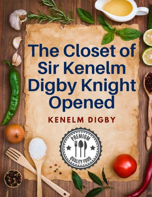 The Closet Of Sir Kenelm Digby Knight Opened: A Cookbook Written By An English Courtier And Diplomat