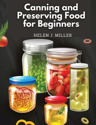 Canning And Preserving Food For Beginners: Essential Cookbook On How To Can And Preserve Everything