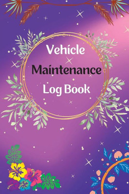 Vehicle Maintenance Log Book: Service And Repair Log Book Car Maintenance Log Book Oil Change Log Book, Vehicle And Automobile Service, Engine, Fuel, Miles, Tires Log Notes