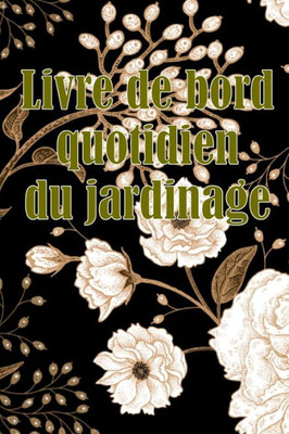 Livre De Bord Quotidien Du Jardinage: Le Livre De Jardinage Pour Les Débutants Et Les Jardiniers Chevronnés, Les Fleurs, Les Fruits Et Les Légumes (French Edition)