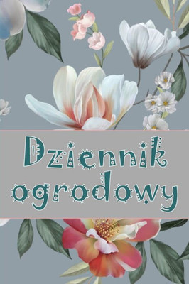Dziennik Ogrodowy: Codzienny Opiekun Ogrodu Wewnetrznego I Zewnetrznego Dla Poczatkujacych I Zapalonych Ogrodników, Kwiaty, Owoce, Sadzenie Warzyw (Polish Edition)