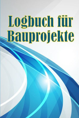 Logbuch Für Bauprojekte: Täglicher Baustellen-Tracker Zur Aufzeichnung Von Arbeitskräften, Aufgaben, Zeitplänen, Täglicher Baubericht Geschenk Für Den Bauingenieur (German Edition)