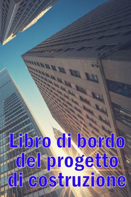 Libro Di Bordo Del Progetto Di Costruzione: Libro Giornaliero Di Cantiere Per Registrare La Forza Lavoro, I Compiti, Gli Orari, Il Rapporto Giornaliero Di Costruzione (Italian Edition)