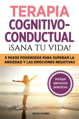 Terapia Cognitivo- Conductual: ¡Sana Tu Vida!: 5 Pasos Poderosos Para Superar La Ansiedad Y Las Emociones Negativas (Spanish Edition)