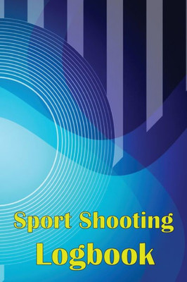 Sport Shooting Logbook: Shooting Keeper For Beginners & Professionals Record Date, Time, Location, Firearm, Scope Type, Ammunition, Distance, Powder And Many More