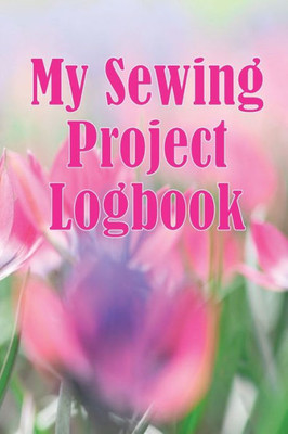 My Sewing Project Logbook: Dressmaking Tracker To Keep Record Of Sewing Projects - Gift For Sewing Lover