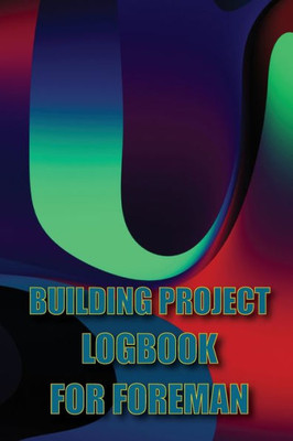 Building Project Logbook For Foreman: Construction Tracker To Keep Record Schedules, Daily Activities, Equipment, Safety Concerns Perfect Gift Idea For Foreman