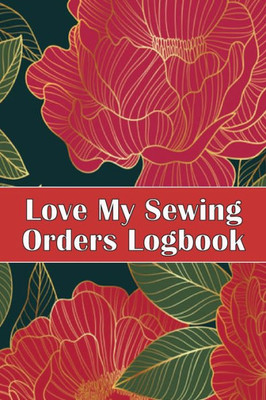 Love My Sewing Orders Logbook: Keep Track Of Your Service Dressmaking Tracker To Keep Record Of Sewing Projects Perfect Gift For Sewing Lover