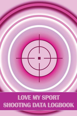 Love My Sport Shooting Data Logbook: Sport Shooting Log For Beginners & Professionals Perfect Gift For Shooting Lovers