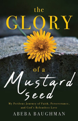 The Glory Of A Mustard Seed: My Perilous Journey Of Faith, Perseverance, And God's Relentless Love