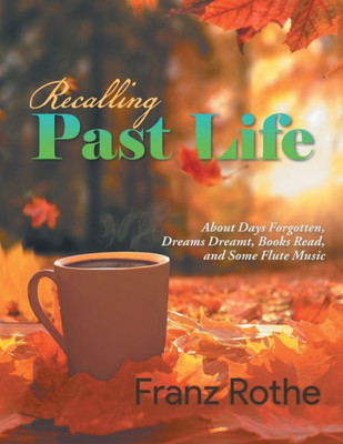 Recalling Past Life: Recalling Past Life: About Days Forgotten, Dreams Dreamt, Books Read, And Some Flute Music