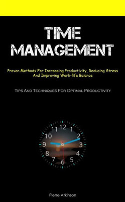Time Management: Proven Methods For Increasing Productivity, Reducing Stress, And Improving Work-Life Balance (Tips And Techniques For Optimal Productivity)