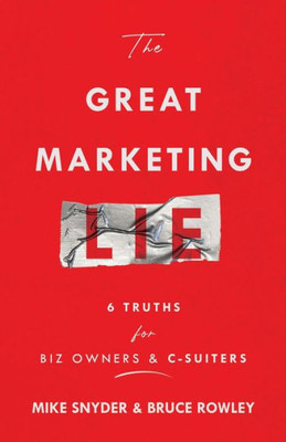 The Great Marketing Lie: 6 Truths For Biz Owners & C-Suiters