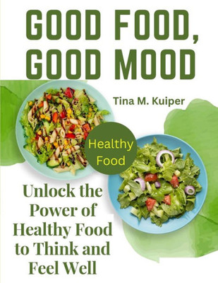 Good Food, Good Mood: Unlock The Power Of Healthy Food To Think And Feel Well