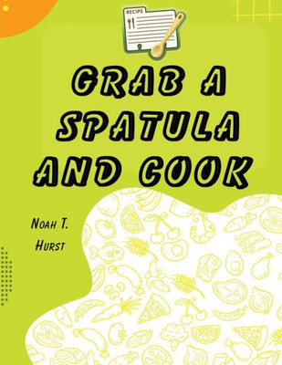 Grab A Spatula And Cook: A Cookbook