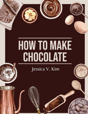 How To Make Chocolate: Delicious And Easy Recipes