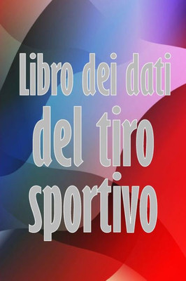 Libro Dei Dati Del Tiro Sportivo: Registra La Data, L'Ora, Il Luogo, L'Arma, Il Tipo Di Cannocchiale, Le Munizioni, La Distanza, La Polvere, ... Amanti Del Tiro Sportivo (Italian Edition)