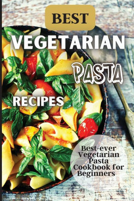 Best Vegetarian Pasta Recipes: Come Explore A World Of Healthy And Irresistible Vegetarian Pasta Recipes!