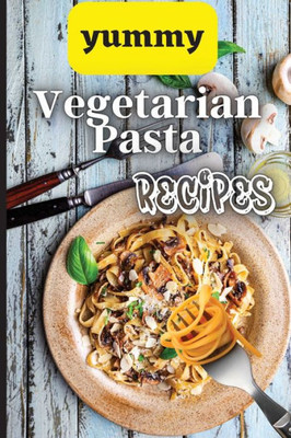 Yummy Vegetarian Pasta Recipes: Whether You Are Looking For A Wholesome Breakfast, Lunch, Dinner Or Snack Ideas, These Recipes Will Have Your Kids Asking For More