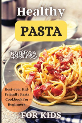 Healthy Pasta Recipes For Kids: Fun And Delicious Ideas For Kids Of All Ages!