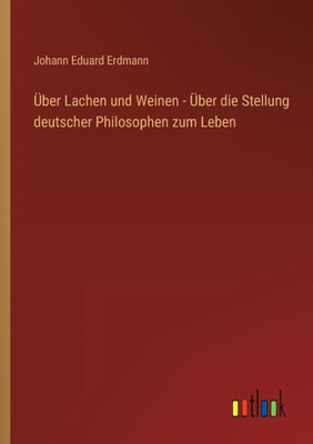 Über Lachen Und Weinen - Über Die Stellung Deutscher Philosophen Zum Leben (German Edition)