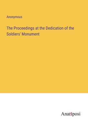 The Proceedings At The Dedication Of The Soldiers' Monument