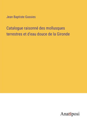 Catalogue Raisonné Des Mollusques Terrestres Et D'Eau Douce De La Gironde (French Edition)