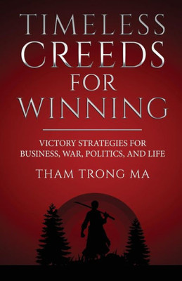 Timeless Creeds For Winning: Victory Strategies For Business, War, Politics, And Life