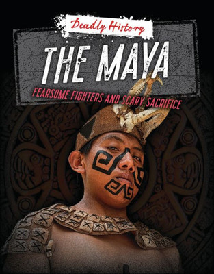 The Maya: Fearsome Fighters And Scary Sacrifice (Deadly History)