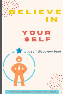Believe In Yourself Book: A Self Discovery Book / A Comprehensive Guide To Growing Your Self-Confidence