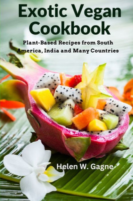Exotic Vegan Cookbook: Plant-Based Recipes From South America, India And Many Countries