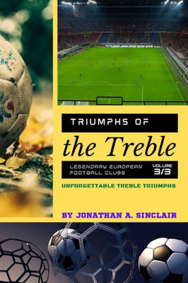 Triumphs Of The Treble: Unforgettable Treble Triumphs (Triumphs Of The Treble: Legendary European Football Clubs)