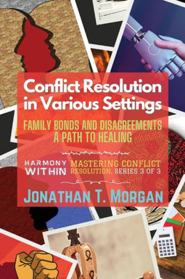 Conflict Resolution In Various Settings: Family Bonds And Disagreements: A Path To Healing (Harmony Within: Mastering Conflict Resolution)