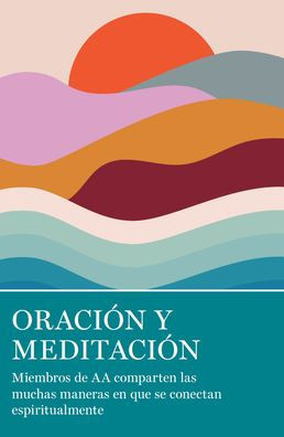 Oración Y Meditación: Miembros De Aa Comparten Las Muchas Maneras En Que Se Conectan Espiritualmente (Spanish Edition)
